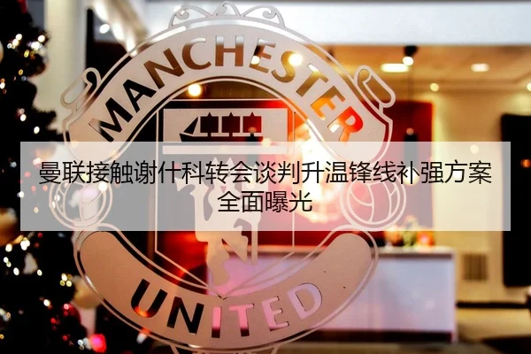 曼联接触谢什科转会谈判升温锋线补强方案全面曝光