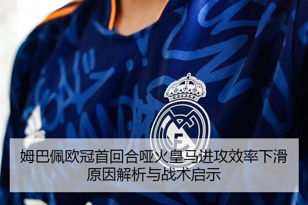 姆巴佩欧冠首回合哑火皇马进攻效率下滑原因解析与战术启示