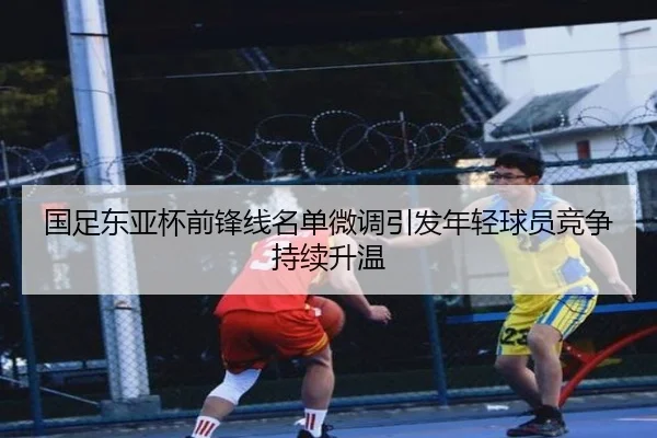 国足东亚杯前锋线名单微调引发年轻球员竞争持续升温