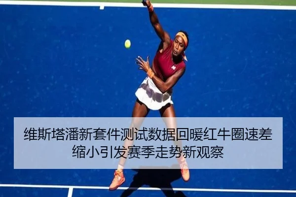 维斯塔潘新套件测试数据回暖红牛圈速差缩小引发赛季走势新观察
