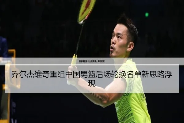 乔尔杰维奇重组中国男篮后场轮换名单新思路浮现