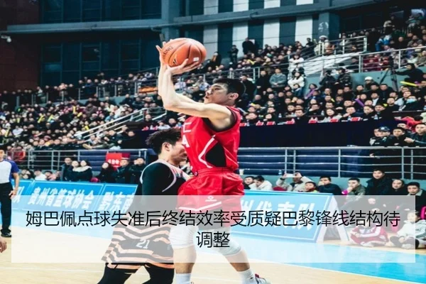 姆巴佩点球失准后终结效率受质疑巴黎锋线结构待调整