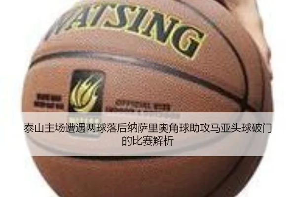 泰山主场遭遇两球落后纳萨里奥角球助攻马亚头球破门的比赛解析